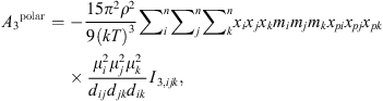 $$ {{A}_3}^{\mathrm{polar}}=-\frac{15{\pi }^2{\rho }^2}{9{\left({kT}\right)}^3}{\sum }_i^n{\sum }_j^n{\sum }_k^n{x}_i{x}_j{x}_k{m}_i{m}_j{m}_k{x}_{{pi}}{x}_{{pj}}{x}_{{pk}}\frac{{\mu }_i^2{\mu }_j^2{\mu }_k^2}{{d}_{{ij}}{d}_{{jk}}{d}_{{ik}}}{I}_{3,{ijk}}, $$
