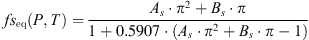 $$ f{s}_{\mathrm{eq}}\left(P,T\right)=\frac{{A}_s\mathrm{\enspace }\cdot \enspace {\pi }^2+{B}_s\mathrm{\enspace }\cdot \enspace \pi }{1+0.5907\mathrm{\enspace }\cdot \enspace \left({A}_s\mathrm{\enspace }\cdot \enspace {\pi }^2+{B}_s\mathrm{\enspace }\cdot \enspace \pi -1\right)} $$