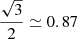 $ \frac{\sqrt{3}}{2}\simeq 0.87$