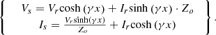 $$ \left\{\enspace \begin{array}{c}\enspace {V}_s={V}_r\mathrm{cosh}\left({\gamma x}\right)+{I}_r\mathrm{sinh}\left({\gamma x}\right)\cdot {Z}_{{o}\enspace }\\ \enspace {I}_s=\frac{{V}_r\mathrm{sinh}\left({\gamma x}\right)}{{Z}_o\enspace }+{I}_r\mathrm{cosh}\left({\gamma x}\right)\enspace \end{array}\right\}. $$