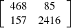 $ \left[\begin{array}{cc}468& 85\\ 157& 2416\end{array}\right]$