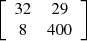 $ \left[\begin{array}{cc}32& 29\\ 8& 400\end{array}\right]$