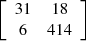 $ \left[\begin{array}{cc}31& 18\\ 6& 414\end{array}\right]$