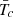 $ {\bar{T}}_c$