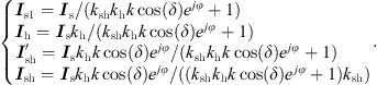 $$ \left\{\begin{array}{c}{{I}}_{\mathrm{s}1}={{I}}_{\mathrm{s}}/({k}_{\mathrm{sh}}{k}_{\mathrm{h}}k\mathrm{cos}(\delta ){e}^{{j\phi }}+1)\\ {{I}}_{\mathrm{h}}={{I}}_{\mathrm{s}}{k}_{\mathrm{h}}/({k}_{\mathrm{sh}}{k}_{\mathrm{h}}k\mathrm{cos}(\delta ){e}^{{j\phi }}+1)\\ {{I}}_{\mathrm{sh}}\mathrm{\prime}={{I}}_{\mathrm{s}}{k}_{\mathrm{h}}k\mathrm{cos}(\delta ){e}^{{j\phi }}/({k}_{\mathrm{sh}}{k}_{\mathrm{h}}k\mathrm{cos}(\delta ){e}^{{j\phi }}+1)\\ {{I}}_{\mathrm{sh}}={{I}}_{\mathrm{s}}{k}_{\mathrm{h}}k\mathrm{cos}(\delta ){e}^{{j\phi }}/(({k}_{\mathrm{sh}}{k}_{\mathrm{h}}k\mathrm{cos}(\delta ){e}^{{j\phi }}+1){k}_{\mathrm{sh}})\end{array}.\right. $$