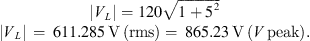 $$ \begin{array}{c}\left|{V}_L\right|=120\sqrt{1+{5}^2}\\ \left|{V}_L\right|\enspace =\enspace 611.285\enspace \mathrm{V}\enspace \left(\mathrm{rms}\right)=\enspace 865.23\enspace \mathrm{V}\enspace \left({V}\enspace \mathrm{peak}\right).\end{array} $$