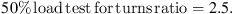 $$ 50\%\enspace \mathrm{load}\enspace \mathrm{test}\enspace \mathrm{for}\enspace \mathrm{turns}\enspace \mathrm{ratio}=2.5. $$