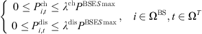 $$ \left\{\begin{array}{c}\begin{array}{cc}\begin{array}{c}0\le {P}_{i,t}^{\mathrm{ch}}\le {\lambda }^{\mathrm{ch}}{P}^{\mathrm{BSE}S\mathrm{max}}\\ 0\le {P}_{i,t}^{\mathrm{dis}}\le {\lambda }^{\mathrm{dis}}{P}^{\mathrm{BSE}S\mathrm{max}}\end{array},& i\in {\mathrm{\Omega }}^{\mathrm{BS}},t\in {\mathrm{\Omega }}^T\end{array}\end{array}\right. $$