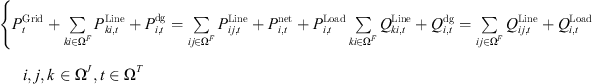 $$ \begin{array}{c}\left\{\begin{array}{c}{P}_t^{\mathrm{Grid}}+\sum_{{ki}\in {\mathrm{\Omega }}^F}^{}{P}_{{ki},t}^{\mathrm{Line}}+{P}_{i,t}^{\mathrm{dg}}=\sum_{{ij}\in {\mathrm{\Omega }}^F}^{}{P}_{{ij},t}^{\mathrm{Line}}+{P}_{i,t}^{\mathrm{net}}+{P}_{i,t}^{\mathrm{Load}}\\ \sum_{{ki}\in {\mathrm{\Omega }}^F}^{}{Q}_{{ki},t}^{\mathrm{Line}}+{Q}_{i,t}^{\mathrm{dg}}=\sum_{{ij}\in {\mathrm{\Omega }}^F}^{}{Q}_{{ij},t}^{\mathrm{Line}}+{Q}_{i,t}^{\mathrm{Load}}\end{array}\right.\\ i,j,k\in {\mathrm{\Omega }}^J,t\in {\mathrm{\Omega }}^T\end{array} $$