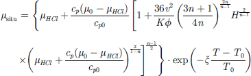 $$ {\mu }_{\mathrm{situ}}=\left\{{\mu }_{{HCl}}+\frac{{c}_p\left({\mu }_0-{\mu }_{{HCl}}\right)}{{c}_{p0}}{\left[1+\frac{36{v}^2}{{K\phi }}{\left(\frac{3n+1}{4n}\right)}^{\frac{2n}{n-1}}{H}^{\frac{2}{n-1}}\cdot {\left({\mu }_{{HCl}}+\frac{{c}_p\left({\mu }_0-{\mu }_{{HCl}}\right)}{{c}_{p0}}\right)}^{\frac{2}{1-n}}\right]}^{\frac{n-1}{2}}\right\}\cdot \mathrm{exp}(-\xi \frac{T-{T}_0}{{T}_0}) $$