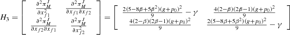 $ {H}_3=\left[\begin{array}{cc}\frac{{\partial }^2{\pi }_M^J}{\partial {x}_{f1}^2}& \frac{{\partial }^2{\pi }_M^J}{\partial {x}_{f1}\partial {x}_{f2}}\\ \frac{{\partial }^2{\pi }_M^J}{\partial {x}_{f2}\partial {x}_{f1}}& \frac{{\partial }^2{\pi }_M^J}{\partial {x}_{f2}^2}\end{array}\right]=\left[\begin{array}{cc}\frac{2(5-8\beta +5{\beta }^2)(g+{p}_0{)}^2}{9}-\gamma & \frac{4(2-\beta )(2\beta -1)(g+{p}_0{)}^2}{9}\\ \frac{4(2-\beta )(2\beta -1)(g+{p}_0{)}^2}{9}& \frac{2(5-8\beta +5{\beta }^2)(g+{p}_0{)}^2}{9}-\gamma \end{array}\right]$