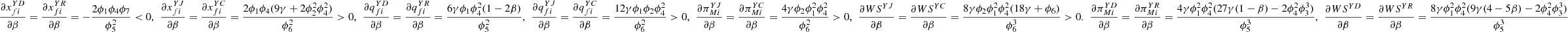 $ \frac{\partial {x}_{{fi}}^{{YD}}}{{\partial \beta }}=\frac{\partial {x}_{{fi}}^{{YR}}}{{\partial \beta }}=-\frac{2{\phi }_1{\phi }_4{\phi }_7}{{\phi }_5^2}<0,\enspace \frac{\partial {x}_{{fi}}^{{YJ}}}{{\partial \beta }}=\frac{\partial {x}_{{fi}}^{{YC}}}{{\partial \beta }}=\frac{2{\phi }_1{\phi }_4(9\gamma +2{\phi }_2^2{\phi }_4^2)}{{\phi }_6^2}>0,\enspace \frac{\partial {q}_{{fi}}^{{YD}}}{{\partial \beta }}=\frac{\partial {q}_{{fi}}^{{YR}}}{{\partial \beta }}=\frac{6\gamma {\phi }_1{\phi }_4^2(1-2\beta )}{{\phi }_5^2},\enspace \frac{\partial {q}_{{fi}}^{{YJ}}}{{\partial \beta }}=\frac{\partial {q}_{{fi}}^{{YC}}}{{\partial \beta }}=\frac{12\gamma {\phi }_1{\phi }_2{\phi }_4^2}{{\phi }_6^2}>0,\enspace \frac{\partial {\pi }_{{Mi}}^{{YJ}}}{{\partial \beta }}=\frac{\partial {\pi }_{{Mi}}^{{YC}}}{{\partial \beta }}=\frac{4\gamma {\phi }_2{\phi }_1^2{\phi }_4^2}{{\phi }_6^2}>0,\enspace \frac{{\partial W}{S}^{{YJ}}}{{\partial \beta }}=\frac{{\partial W}{S}^{{YC}}}{{\partial \beta }}=\frac{8\gamma {\phi }_2{\phi }_1^2{\phi }_4^2(18\gamma +{\phi }_6)}{{\phi }_6^3}>0.\enspace \frac{\partial {\pi }_{{Mi}}^{{YD}}}{{\partial \beta }}=\frac{\partial {\pi }_{{Mi}}^{{YR}}}{{\partial \beta }}=\frac{4\gamma {\phi }_1^2{\phi }_4^2(27\gamma (1-\beta )-2{\phi }_4^2{\phi }_3^3)}{{\phi }_5^3},\enspace \frac{{\partial W}{S}^{{YD}}}{{\partial \beta }}=\frac{{\partial W}{S}^{{YR}}}{{\partial \beta }}=\frac{8\gamma {\phi }_1^2{\phi }_4^2(9\gamma (4-5\beta )-2{\phi }_4^2{\phi }_3^3)}{{\phi }_5^3}$