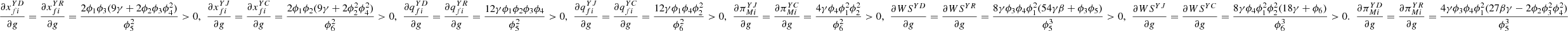 $ \frac{\partial {x}_{{fi}}^{{YD}}}{{\partial g}}=\frac{\partial {x}_{{fi}}^{{YR}}}{{\partial g}}=\frac{2{\phi }_1{\phi }_3(9\gamma +2{\phi }_2{\phi }_3{\phi }_4^2)}{{\phi }_5^2}>0,\enspace \frac{\partial {x}_{{fi}}^{{YJ}}}{{\partial g}}=\frac{\partial {x}_{{fi}}^{{YC}}}{{\partial g}}=\frac{2{\phi }_1{\phi }_2(9\gamma +2{\phi }_2^2{\phi }_4^2)}{{\phi }_6^2}>0,\enspace \frac{\partial {q}_{{fi}}^{{YD}}}{{\partial g}}=\frac{\partial {q}_{{fi}}^{{YR}}}{{\partial g}}=\frac{12\gamma {\phi }_1{\phi }_2{\phi }_3{\phi }_4}{{\phi }_5^2}>0,\enspace \frac{\partial {q}_{{fi}}^{{YJ}}}{{\partial g}}=\frac{\partial {q}_{{fi}}^{{YC}}}{{\partial g}}=\frac{12\gamma {\phi }_1{\phi }_4{\phi }_2^2}{{\phi }_6^2}>0,\enspace \frac{\partial {\pi }_{{Mi}}^{{YJ}}}{{\partial g}}=\frac{\partial {\pi }_{{Mi}}^{{YC}}}{{\partial g}}=\frac{4\gamma {\phi }_4{\phi }_1^2{\phi }_2^2}{{\phi }_6^2}>0,\enspace \frac{{\partial W}{S}^{{YD}}}{{\partial g}}=\frac{{\partial W}{S}^{{YR}}}{{\partial g}}=\frac{8\gamma {\phi }_3{\phi }_4{\phi }_1^2(54{\gamma \beta }+{\phi }_3{\phi }_5)}{{\phi }_5^3}>0,\enspace \frac{{\partial W}{S}^{{YJ}}}{{\partial g}}=\frac{{\partial W}{S}^{{YC}}}{{\partial g}}=\frac{8\gamma {\phi }_4{\phi }_1^2{\phi }_2^2(18\gamma +{\phi }_6)}{{\phi }_6^3}>0.\enspace \frac{\partial {\pi }_{{Mi}}^{{YD}}}{{\partial g}}=\frac{\partial {\pi }_{{Mi}}^{{YR}}}{{\partial g}}=\frac{4\gamma {\phi }_3{\phi }_4{\phi }_1^2(27{\beta \gamma }-2{\phi }_2{\phi }_3^2{\phi }_4^2)}{{\phi }_5^3}$