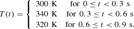 $$ T(t)=\left\{\begin{array}{cc}300\enspace \mathrm{K}& \mathrm{for}\enspace 0\le t<0.3\enspace \mathrm{s}\\ 340\enspace \mathrm{K}& \mathrm{for}\enspace 0.3\le t<0.6\enspace \mathrm{s}\\ 320\enspace \mathrm{K}& \mathrm{for}\enspace 0.6\le t<0.9\enspace \mathrm{s}.\end{array}\right. $$