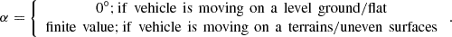 $$ \alpha =\left\{\begin{array}{c}\enspace 0\mathrm{{}^{\circ} };\mathrm{if}\enspace \mathrm{vehicle}\enspace \mathrm{is}\enspace \mathrm{moving}\enspace \mathrm{on}\enspace \mathrm{a}\enspace \mathrm{level}\enspace \mathrm{ground}/\mathrm{flat}\enspace \\ \mathrm{finite}\enspace \mathrm{value};\mathrm{if}\enspace \mathrm{vehicle}\enspace \mathrm{is}\enspace \mathrm{moving}\enspace \mathrm{on}\enspace \mathrm{a}\enspace \mathrm{terrains}/\mathrm{uneven}\enspace \mathrm{surfaces}\end{array}\right.. $$