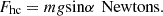 $$ {F}_{\mathrm{hc}}={mg}\mathrm{sin}\alpha \enspace \mathrm{Newtons}. $$