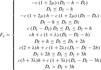 $$ {F}_{\mathrm{e}}=\left\{\begin{array}{c}-c\left(1+2\mu \right)({D}_{\mathrm{f}}-h-{D}_{\mathrm{r}})\\ {D}_{\mathrm{r}}\le {D}_{\mathrm{f}}-h\\ -c\left(1+2\mu \right)h-c\left(1+2\mu \right)({D}_{\mathrm{f}}-{D}_{\mathrm{r}})\\ {D}_{\mathrm{f}}-h\le {D}_{\mathrm{r}}\le {D}_{\mathrm{f}}\\ c\left({D}_{\mathrm{r}}-{D}_{\mathrm{f}}\right){D}_{\mathrm{f}}\le {D}_{\mathrm{r}}\le {D}_{\mathrm{f}}+h\\ {ch}+c\left(1+\lambda \right)({D}_{\mathrm{r}}-{D}_{\mathrm{f}}-h)\\ {D}_{\mathrm{f}}+h\le {D}_{\mathrm{r}}\le {D}_{\mathrm{f}}+2h\\ c(2+\lambda )h+c\left(1+2\lambda \right)({D}_{\mathrm{r}}-{D}_{\mathrm{f}}-2h)\\ {D}_{\mathrm{f}}+2h\le {D}_{\mathrm{r}}\le {D}_{\mathrm{f}}+3h\\ c(3+3\lambda )h+c\left(1+3\lambda \right)({D}_{\mathrm{r}}-{D}_{\mathrm{f}}-3h)\\ {D}_{\mathrm{r}}>{D}_{\mathrm{f}}+3h\end{array}\right. $$