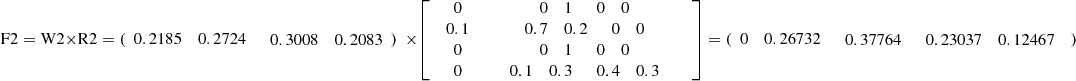 $$ \mathrm{F}2=\mathrm{W}2\times \mathrm{R}2=(\begin{array}{ccc}0.2185& 0.2724& \begin{array}{cc}0.3008& 0.2083\end{array})\end{array}\times \left[\begin{array}{cc}0& \begin{array}{ccc}0& 1& \begin{array}{cc}0& 0\end{array}\end{array}\\ \begin{array}{c}0.1\\ 0\\ 0\end{array}& \begin{array}{c}\begin{array}{ccc}0.7& 0.2& \begin{array}{cc}0& 0\end{array}\end{array}\\ \begin{array}{ccc}0& 1& \begin{array}{cc}0& 0\end{array}\end{array}\\ \begin{array}{ccc}0.1& 0.3& \begin{array}{cc}0.4& 0.3\end{array}\end{array}\end{array}\end{array}\right]=(\begin{array}{ccc}0& 0.26732& \begin{array}{cc}0.37764& \begin{array}{cc}0.23037& 0.12467\end{array}\end{array})\end{array} $$