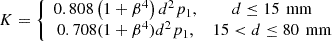$ K=\left\{\begin{array}{cc}0.808\left(1+{\beta }^4\right){d}^2{p}_1,& d\le 15\enspace \mathrm{mm}\\ 0.708(1+{\beta }^4){d}^2{p}_1,& 15<d\le 80\enspace \mathrm{mm}\end{array}\right.$