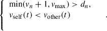 Mathematical equation: $$ \left\{\begin{array}{ll}\mathrm{min}({v}_n+1,{v}_{\mathrm{max}})>{d}_n,& \\ {v}_{\mathrm{self}}(t)<{v}_{\mathrm{other}}(t)& \\ & \end{array}\right.. $$