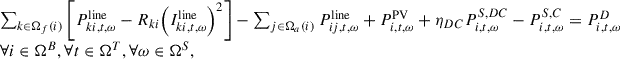 Mathematical equation: $$ \begin{array}{l}\sum_{k\in {\mathrm{\Omega }}_f(i)} \left[{P}_{{ki},t,\omega }^{\mathrm{line}}-{R}_{{ki}}{\left({I}_{{ki},t,\omega }^{\mathrm{line}}\right)}^2\right]-\sum_{j\in {\mathrm{\Omega }}_a(i)} {P}_{{ij},t,\omega }^{\mathrm{line}}+{P}_{i,t,\omega }^{\mathrm{PV}}+{\eta }_{{DC}}{P}_{i,t,\omega }^{S,{DC}}-{P}_{i,t,\omega }^{S,C}={P}_{i,t,\omega }^D\\ \forall i\in {\mathrm{\Omega }}^B,\forall t\in {\mathrm{\Omega }}^T,\forall \omega \in {\mathrm{\Omega }}^S,\\ \end{array} $$