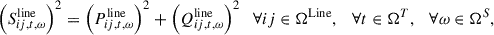 Mathematical equation: $$ {\left({S}_{{ij},t,\omega }^{\mathrm{line}}\right)}^2={\left({P}_{{ij},t,\omega }^{\mathrm{line}}\right)}^2+{\left({Q}_{{ij},t,\omega }^{\mathrm{line}}\right)}^2\hspace{1em}\forall {ij}\in {\mathrm{\Omega }}^{\mathrm{Line}},\hspace{1em}\forall t\in {\mathrm{\Omega }}^T,\hspace{1em}\forall \omega \in {\mathrm{\Omega }}^S, $$