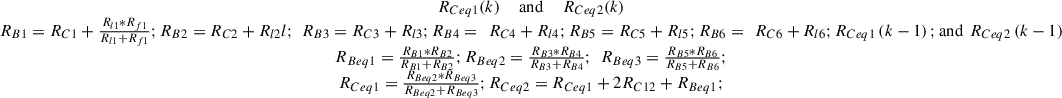 Mathematical equation: $$ \begin{array}{c}{R}_{{Ceq}1}(k)\hspace{1em}\enspace \mathrm{and}\hspace{1em}\enspace {R}_{{Ceq}2}(k)\\ {R}_{B1}={R}_{C1}+\frac{{R}_{l1}*{R}_{f1}}{{R}_{l1}+{R}_{f1}};{R}_{B2}={R}_{C2}+{R}_{l2}l;\enspace {R}_{B3}={R}_{C3}+{R}_{l3};{R}_{B4}=\enspace {R}_{C4}+{R}_{l4};{R}_{B5}={R}_{C5}+{R}_{l5};{R}_{B6}=\enspace {R}_{C6}+{R}_{l6};{R}_{{Ceq}1}\left(k-1\right);\mathrm{and}\enspace {R}_{{Ceq}2}\left(k-1\right)\\ {R}_{{Beq}1}=\frac{{R}_{B1}*{R}_{B2}}{{R}_{B1}+{R}_{B2}};{R}_{{Beq}2}=\frac{{R}_{B3}*{R}_{B4}}{{R}_{B3}+{R}_{B4}};\enspace {R}_{{Beq}3}=\frac{{R}_{B5}*{R}_{B6}}{{R}_{B5}+{R}_{B6}};\\ {R}_{{Ceq}1}=\frac{{R}_{{Beq}2}*{R}_{{Beq}3}}{{R}_{{Beq}2}+{R}_{{Beq}3}};{R}_{{Ceq}2}={R}_{{Ceq}1}+2{R}_{C12}+{R}_{{Beq}1};\end{array} $$